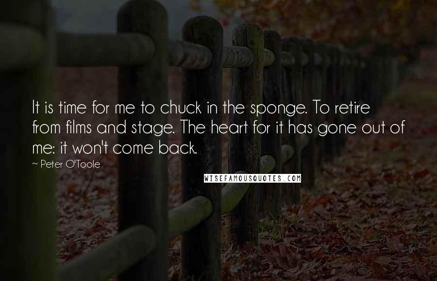 Peter O'Toole quotes: It is time for me to chuck in the sponge. To retire from films and stage. The heart for it has gone out of me: it won't come back.