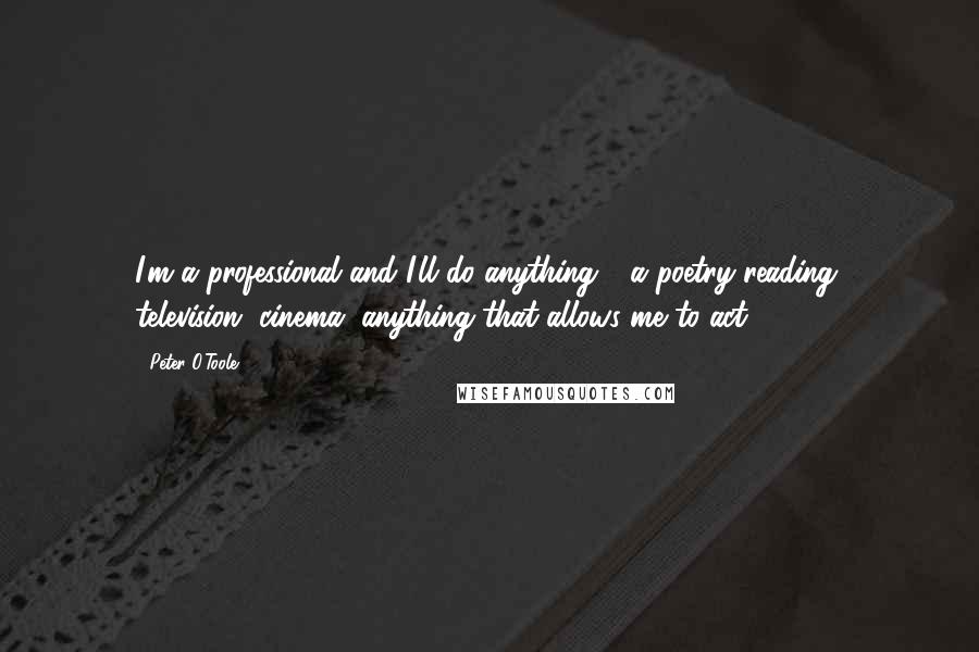 Peter O'Toole quotes: I'm a professional and I'll do anything - a poetry reading, television, cinema, anything that allows me to act.