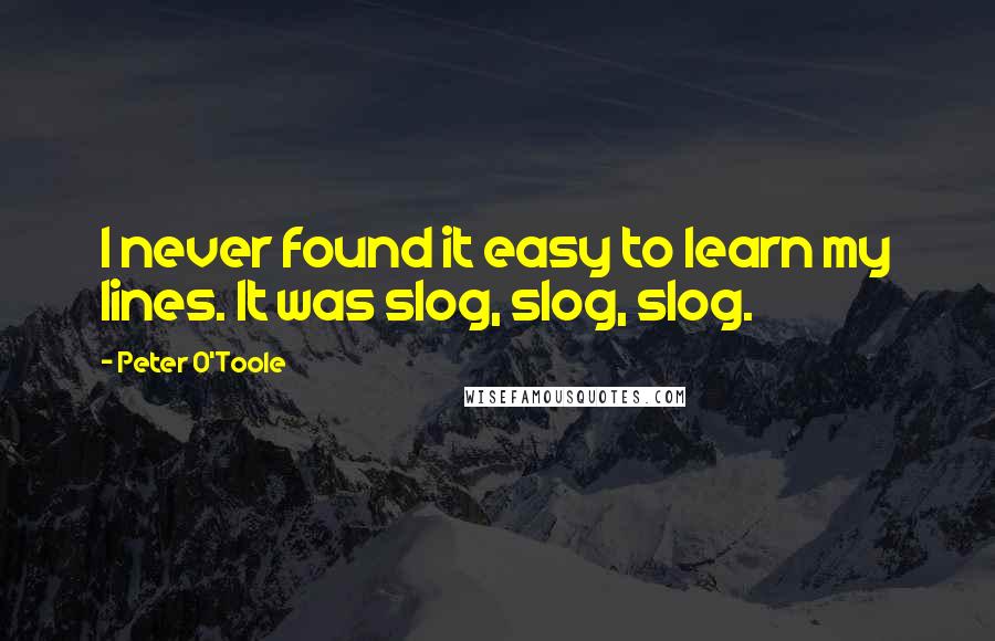 Peter O'Toole quotes: I never found it easy to learn my lines. It was slog, slog, slog.