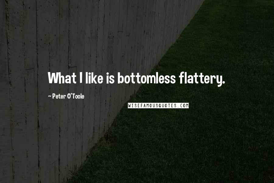 Peter O'Toole quotes: What I like is bottomless flattery.