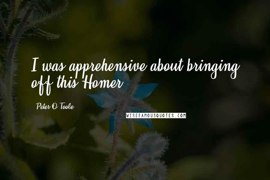 Peter O'Toole quotes: I was apprehensive about bringing off this Homer.