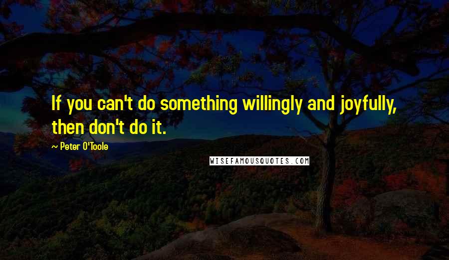 Peter O'Toole quotes: If you can't do something willingly and joyfully, then don't do it.