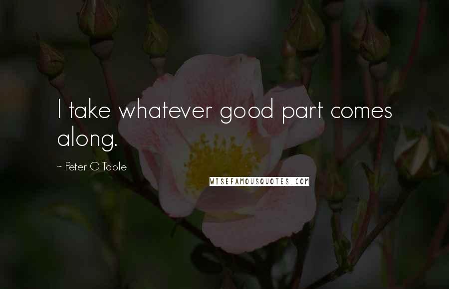 Peter O'Toole quotes: I take whatever good part comes along.