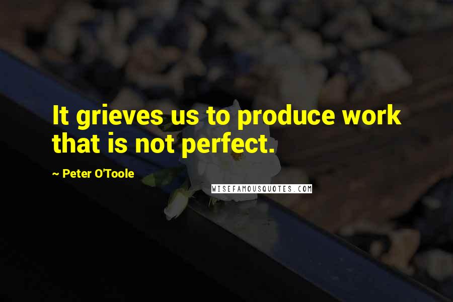 Peter O'Toole quotes: It grieves us to produce work that is not perfect.