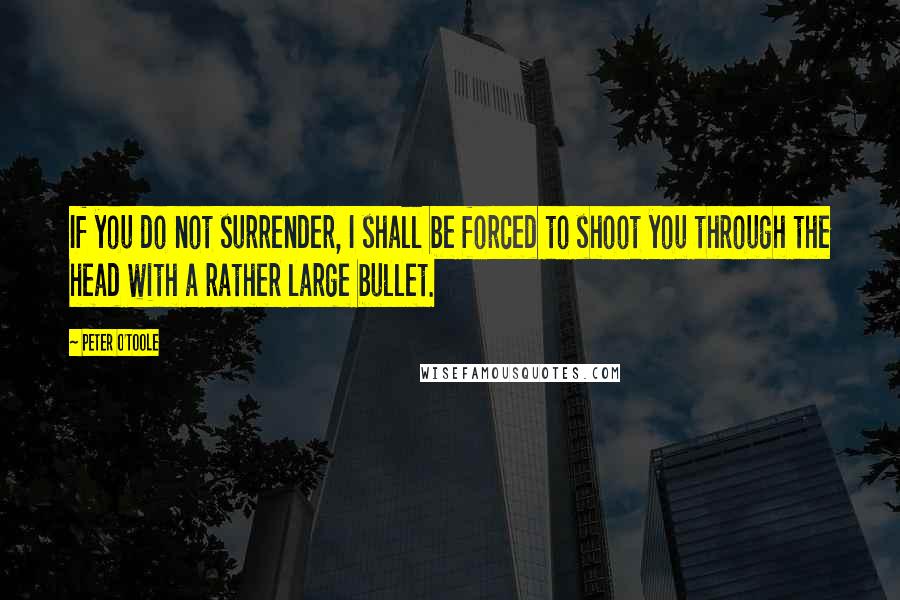 Peter O'Toole quotes: If you do not surrender, I shall be forced to shoot you through the head with a rather large bullet.