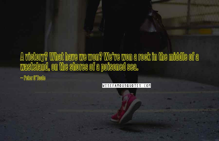 Peter O'Toole quotes: A victory? What have we won? We've won a rock in the middle of a wasteland, on the shores of a poisoned sea.