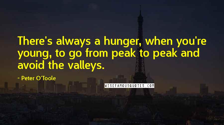 Peter O'Toole quotes: There's always a hunger, when you're young, to go from peak to peak and avoid the valleys.