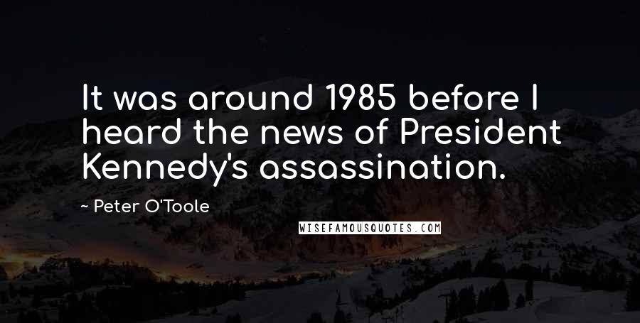 Peter O'Toole quotes: It was around 1985 before I heard the news of President Kennedy's assassination.