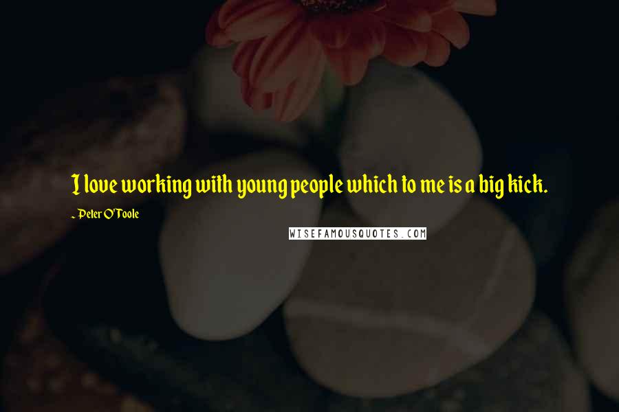 Peter O'Toole quotes: I love working with young people which to me is a big kick.