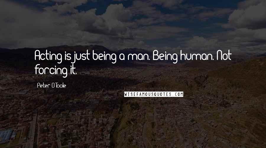 Peter O'Toole quotes: Acting is just being a man. Being human. Not forcing it.