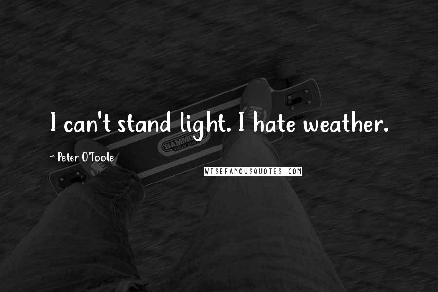 Peter O'Toole quotes: I can't stand light. I hate weather.