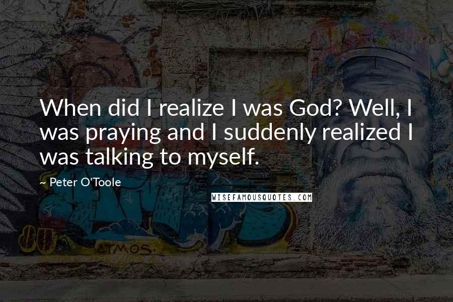 Peter O'Toole quotes: When did I realize I was God? Well, I was praying and I suddenly realized I was talking to myself.