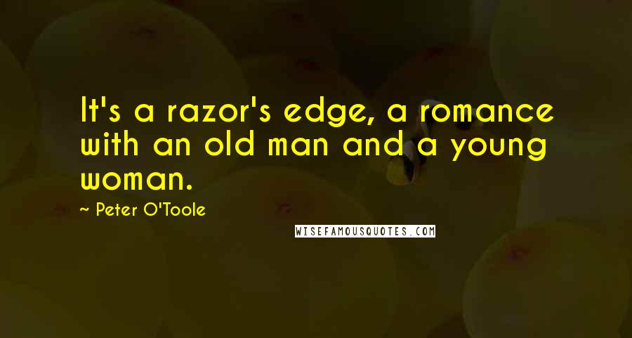 Peter O'Toole quotes: It's a razor's edge, a romance with an old man and a young woman.