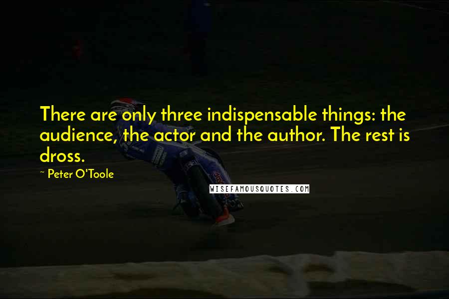 Peter O'Toole quotes: There are only three indispensable things: the audience, the actor and the author. The rest is dross.