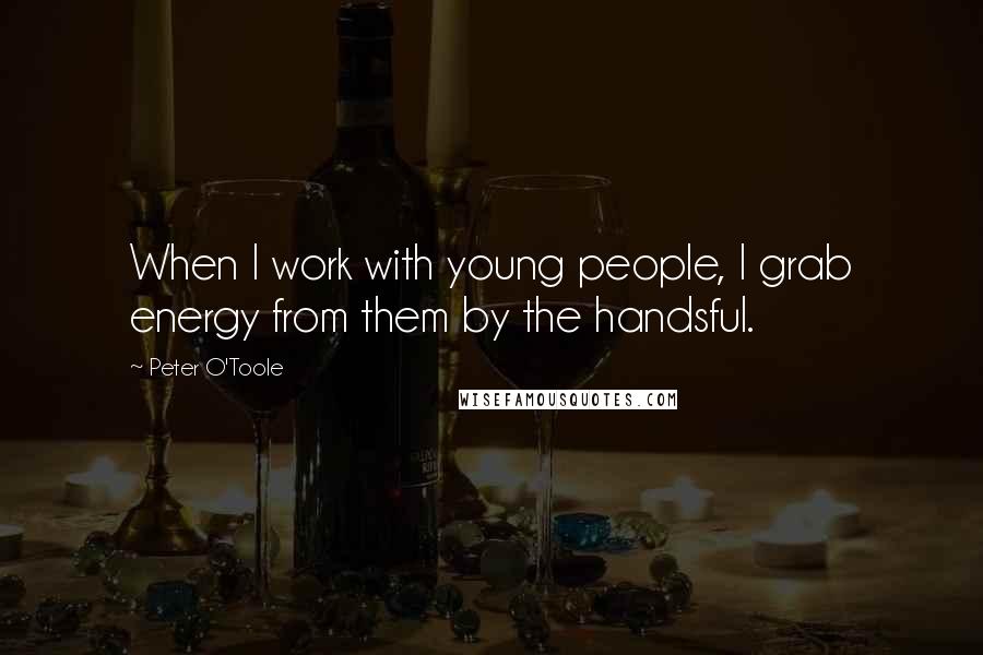 Peter O'Toole quotes: When I work with young people, I grab energy from them by the handsful.