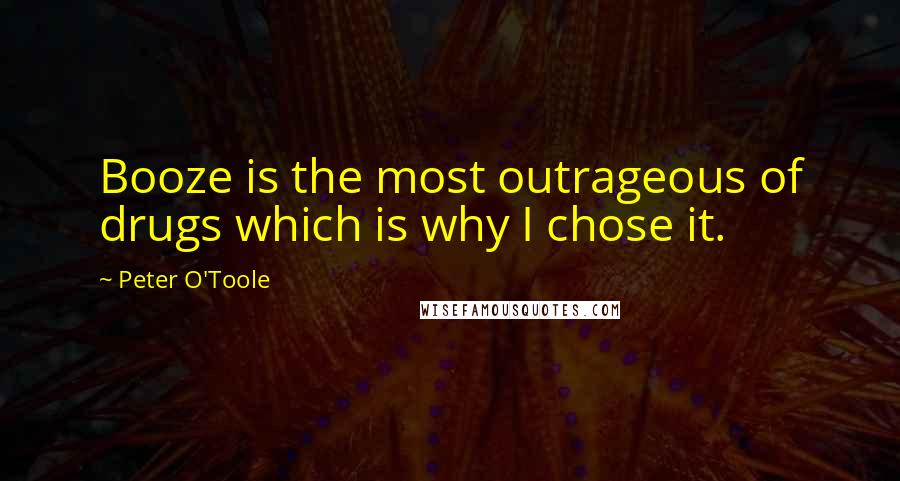 Peter O'Toole quotes: Booze is the most outrageous of drugs which is why I chose it.