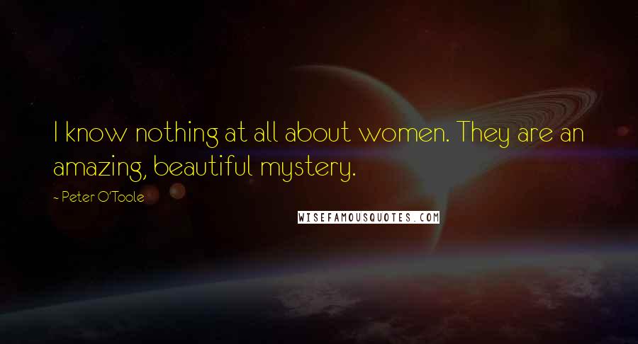 Peter O'Toole quotes: I know nothing at all about women. They are an amazing, beautiful mystery.
