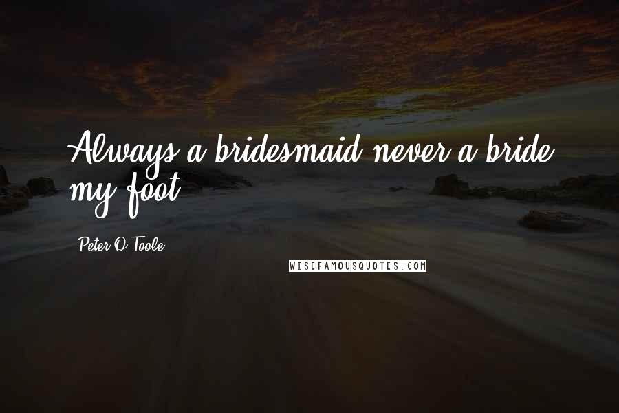 Peter O'Toole quotes: Always a bridesmaid never a bride my foot!