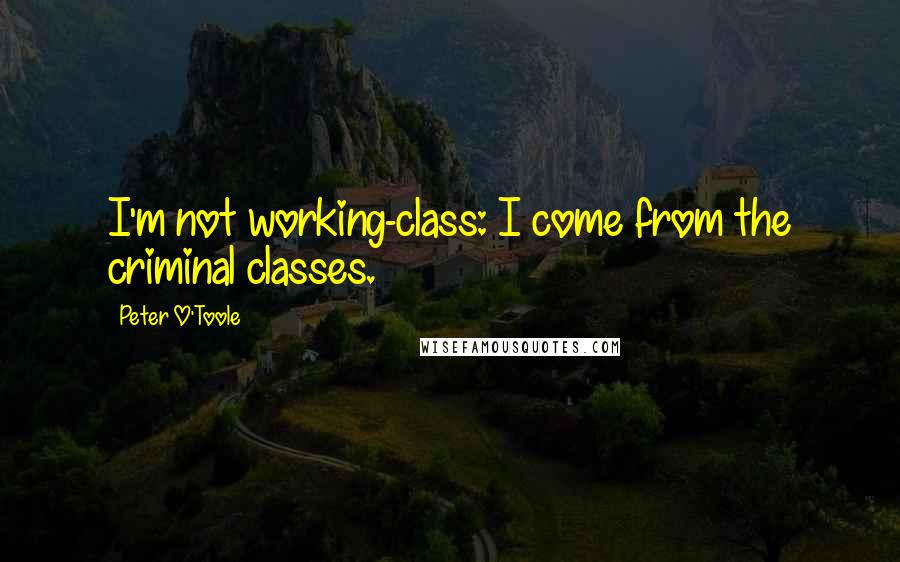 Peter O'Toole quotes: I'm not working-class: I come from the criminal classes.