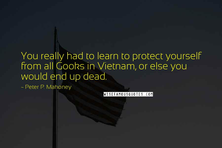 Peter P. Mahoney quotes: You really had to learn to protect yourself from all Gooks in Vietnam, or else you would end up dead.