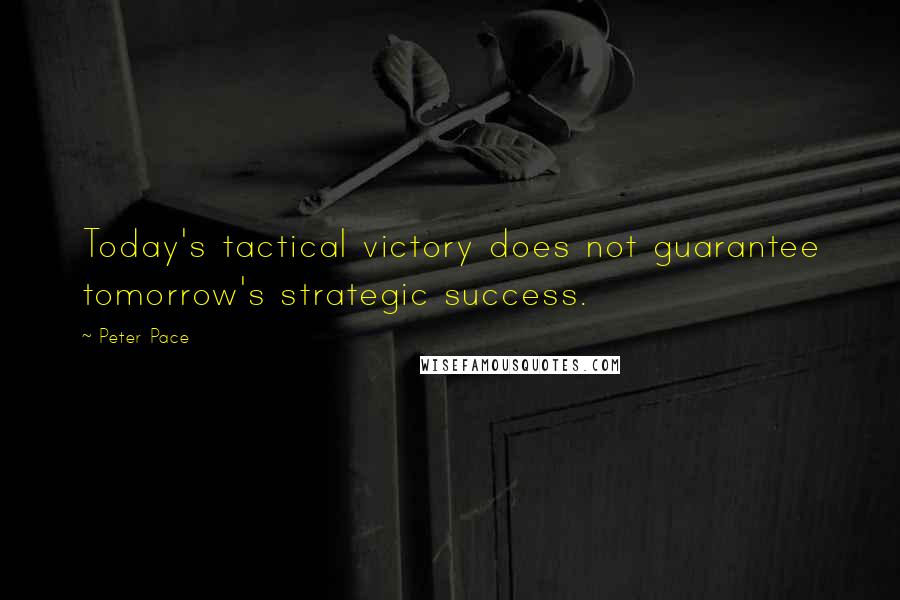 Peter Pace quotes: Today's tactical victory does not guarantee tomorrow's strategic success.