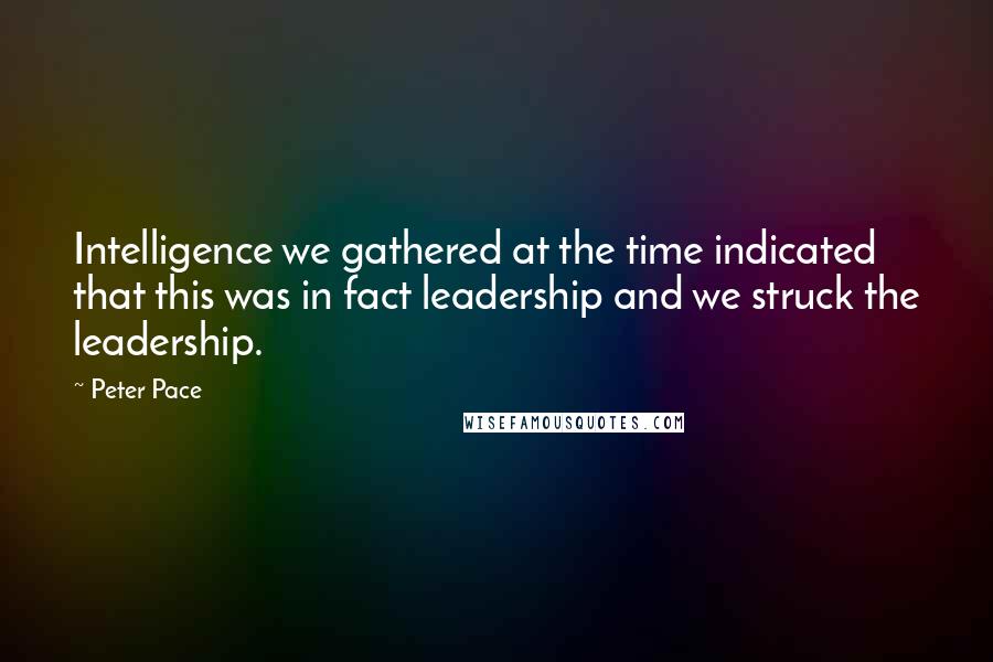 Peter Pace quotes: Intelligence we gathered at the time indicated that this was in fact leadership and we struck the leadership.