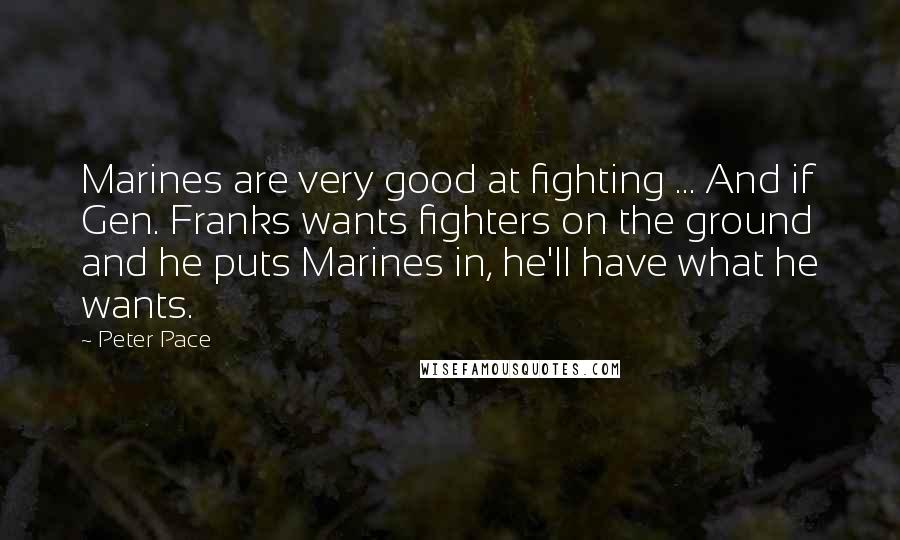 Peter Pace quotes: Marines are very good at fighting ... And if Gen. Franks wants fighters on the ground and he puts Marines in, he'll have what he wants.