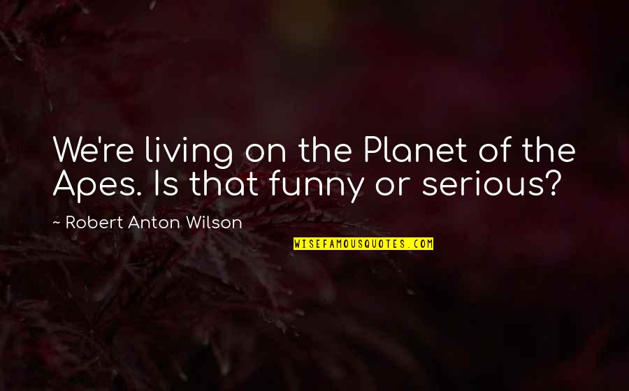 Peter Pan Live Action Quotes By Robert Anton Wilson: We're living on the Planet of the Apes.