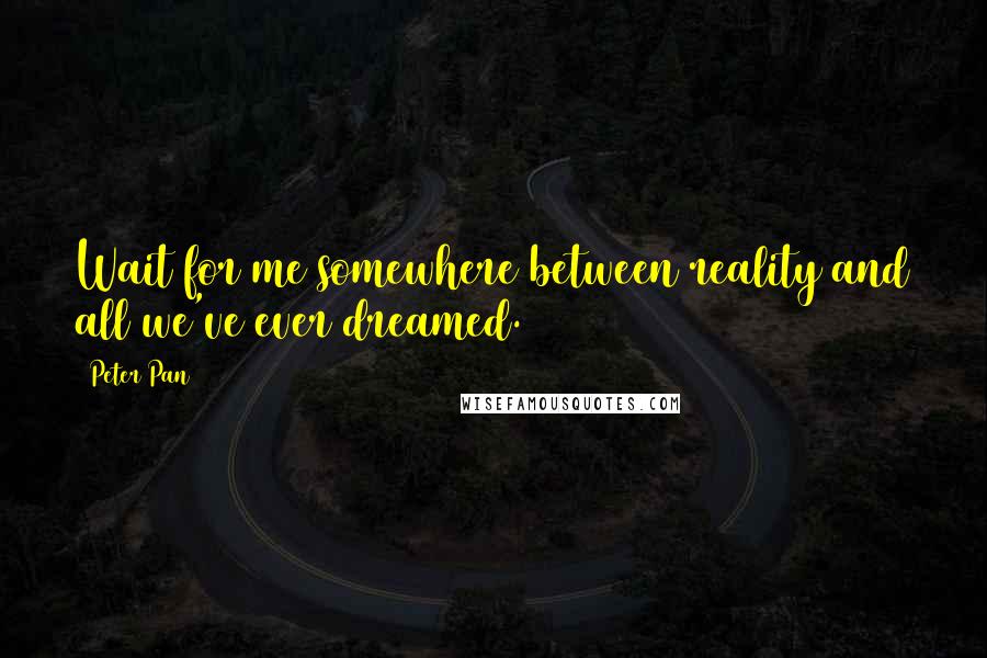 Peter Pan quotes: Wait for me somewhere between reality and all we've ever dreamed.