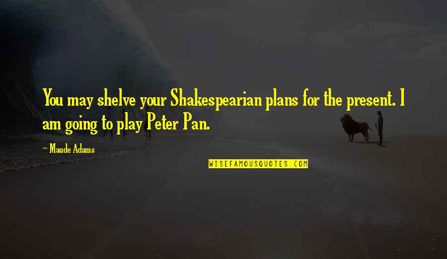 Peter Pan Quotes By Maude Adams: You may shelve your Shakespearian plans for the