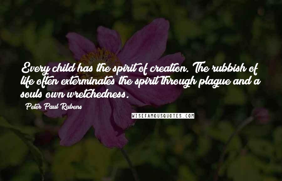 Peter Paul Rubens quotes: Every child has the spirit of creation. The rubbish of life often exterminates the spirit through plague and a souls own wretchedness.