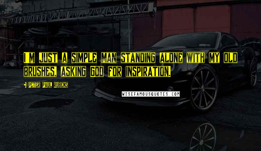 Peter Paul Rubens quotes: I'm just a simple man standing alone with my old brushes, asking God for inspiration.