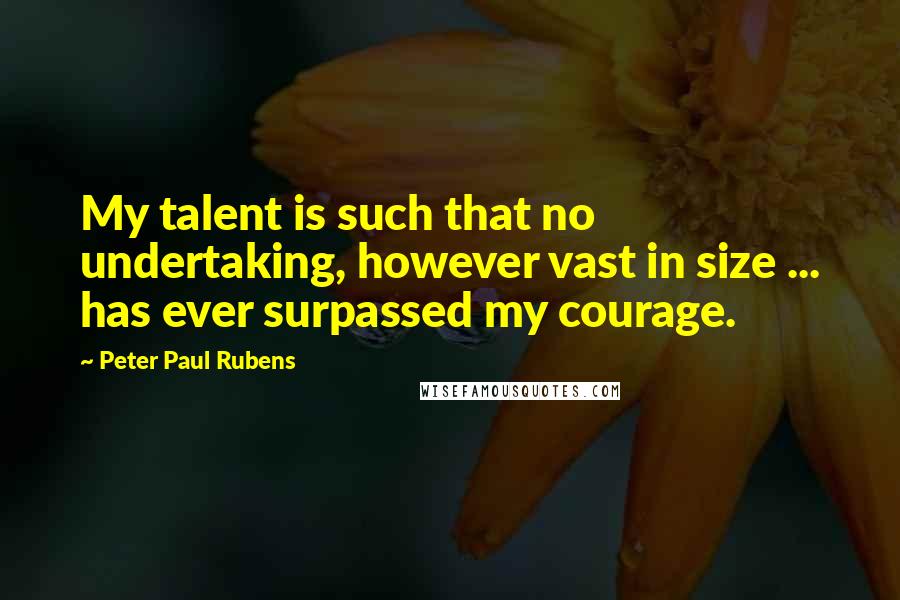 Peter Paul Rubens quotes: My talent is such that no undertaking, however vast in size ... has ever surpassed my courage.