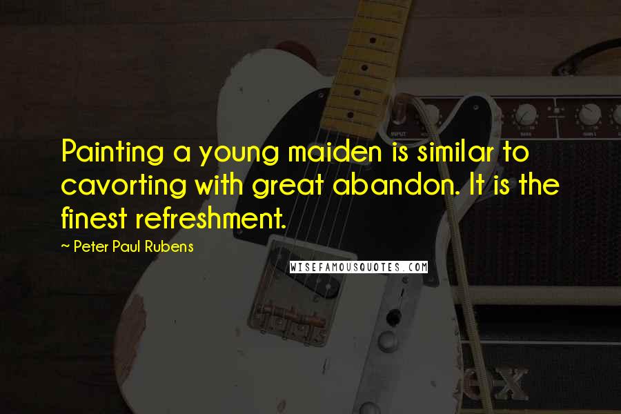 Peter Paul Rubens quotes: Painting a young maiden is similar to cavorting with great abandon. It is the finest refreshment.