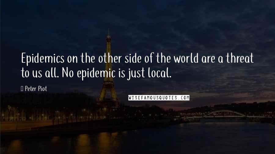 Peter Piot quotes: Epidemics on the other side of the world are a threat to us all. No epidemic is just local.