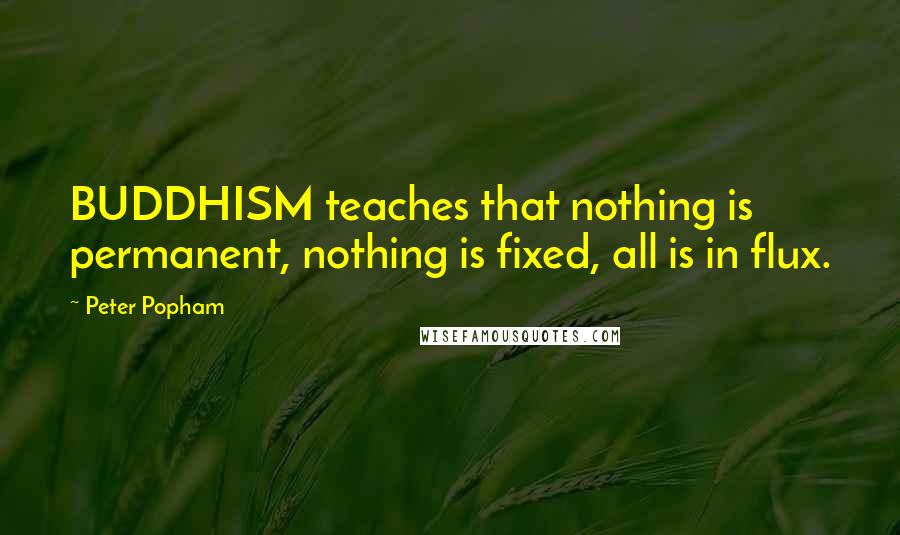 Peter Popham quotes: BUDDHISM teaches that nothing is permanent, nothing is fixed, all is in flux.