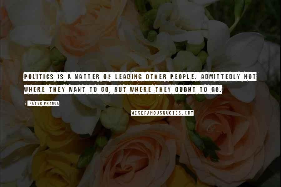 Peter Prange quotes: Politics is a matter of leading other people. Admittedly not where they want to go, but where they ought to go. Peter Prange quotes: Politics is a matter of leading other people. Admittedly not where they want to go, but where they ought to go.