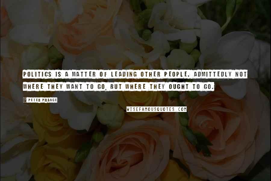 Peter Prange quotes: Politics is a matter of leading other people. Admittedly not where they want to go, but where they ought to go.