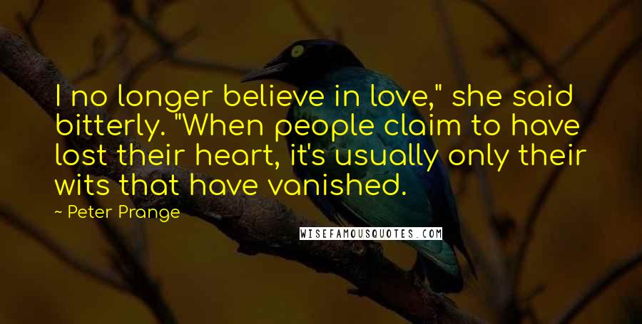 Peter Prange quotes: I no longer believe in love," she said bitterly. "When people claim to have lost their heart, it's usually only their wits that have vanished. Peter Prange quotes: I no longer believe in love," she said bitterly. "When people claim to have lost their heart, it's usually only their wits that have vanished.