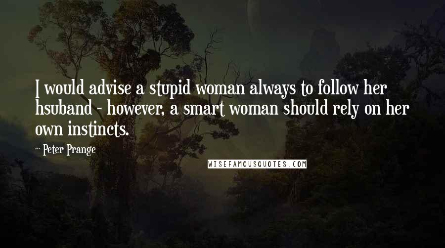 Peter Prange quotes: I would advise a stupid woman always to follow her hsuband - however, a smart woman should rely on her own instincts. Peter Prange quotes: I would advise a stupid woman always to follow her hsuband - however, a smart woman should rely on her own instincts.