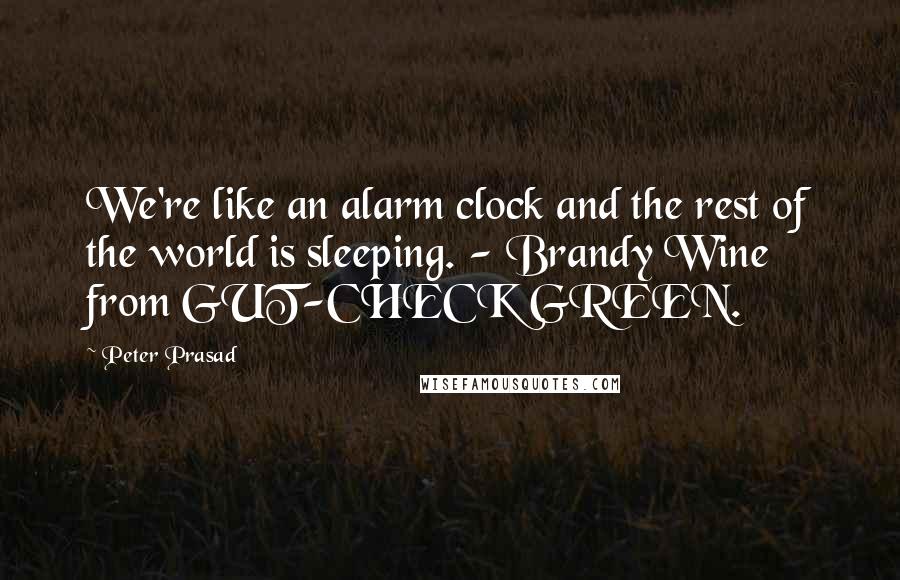 Peter Prasad quotes: We're like an alarm clock and the rest of the world is sleeping. - Brandy Wine from GUT-CHECK GREEN.