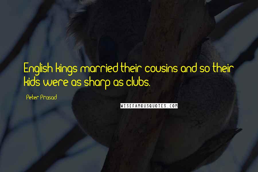 Peter Prasad quotes: English kings married their cousins and so their kids were as sharp as clubs.