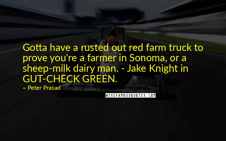 Peter Prasad quotes: Gotta have a rusted out red farm truck to prove you're a farmer in Sonoma, or a sheep-milk dairy man. - Jake Knight in GUT-CHECK GREEN.