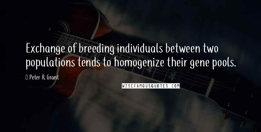 Peter R. Grant quotes: Exchange of breeding individuals between two populations tends to homogenize their gene pools.