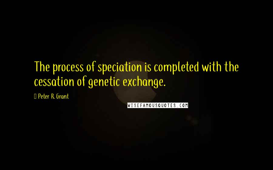 Peter R. Grant quotes: The process of speciation is completed with the cessation of genetic exchange.