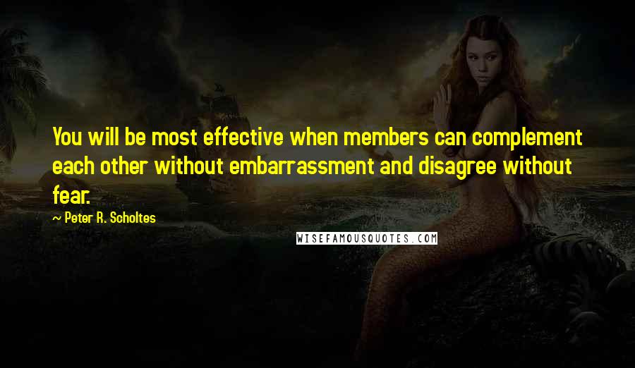 Peter R. Scholtes quotes: You will be most effective when members can complement each other without embarrassment and disagree without fear.