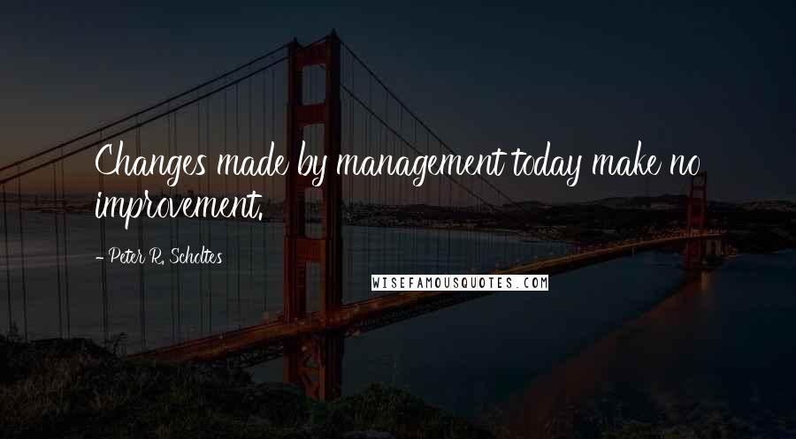 Peter R. Scholtes quotes: Changes made by management today make no improvement.