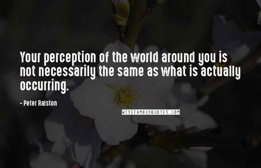 Peter Ralston quotes: Your perception of the world around you is not necessarily the same as what is actually occurring.