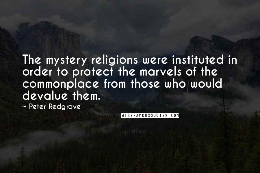 Peter Redgrove quotes: The mystery religions were instituted in order to protect the marvels of the commonplace from those who would devalue them.