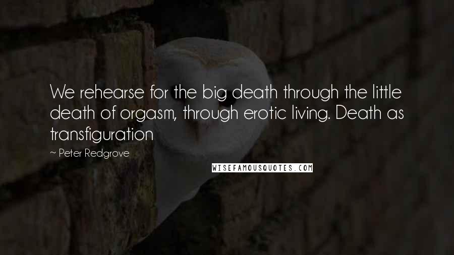 Peter Redgrove quotes: We rehearse for the big death through the little death of orgasm, through erotic living. Death as transfiguration